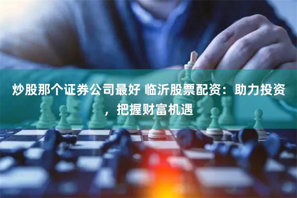 炒股那个证券公司最好 临沂股票配资：助力投资，把握财富机遇