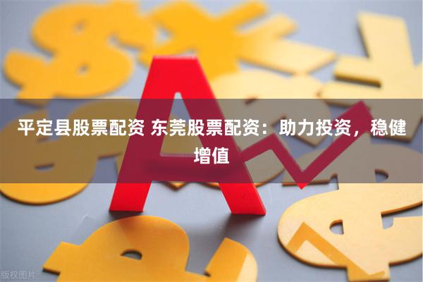 平定县股票配资 东莞股票配资：助力投资，稳健增值