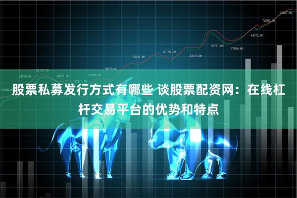 股票私募发行方式有哪些 谈股票配资网：在线杠杆交易平台的优势和特点
