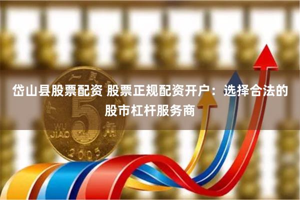岱山县股票配资 股票正规配资开户：选择合法的股市杠杆服务商