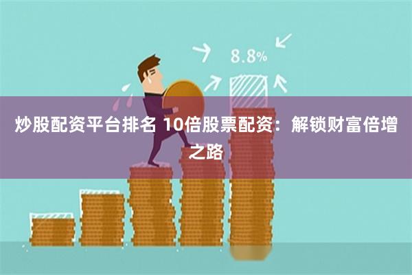炒股配资平台排名 10倍股票配资：解锁财富倍增之路