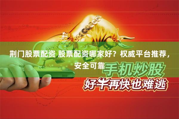 荆门股票配资 股票配资哪家好？权威平台推荐，安全可靠