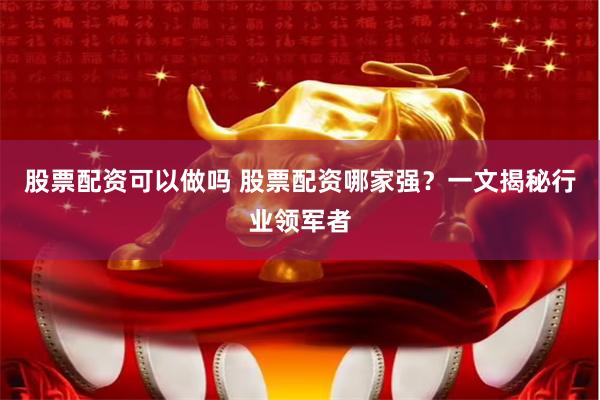 股票配资可以做吗 股票配资哪家强？一文揭秘行业领军者