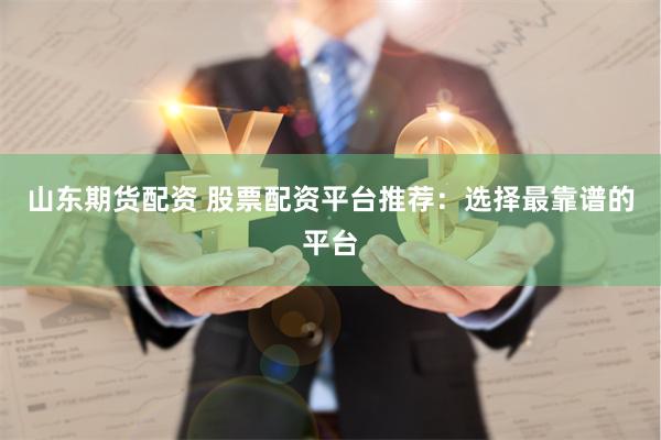山东期货配资 股票配资平台推荐：选择最靠谱的平台