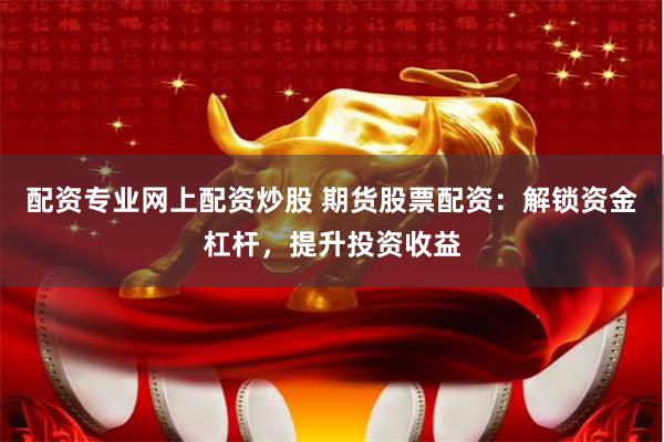 配资专业网上配资炒股 期货股票配资：解锁资金杠杆，提升投资收益