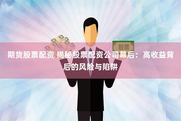 期货股票配资 揭秘股票配资公司幕后：高收益背后的风险与陷阱