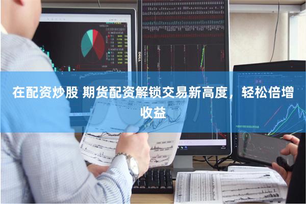 在配资炒股 期货配资解锁交易新高度，轻松倍增收益