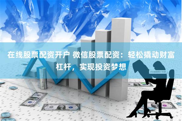 在线股票配资开户 微信股票配资：轻松撬动财富杠杆，实现投资梦想