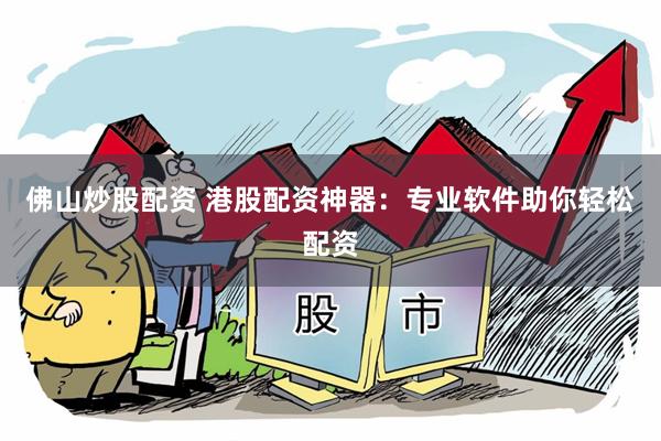 佛山炒股配资 港股配资神器：专业软件助你轻松配资