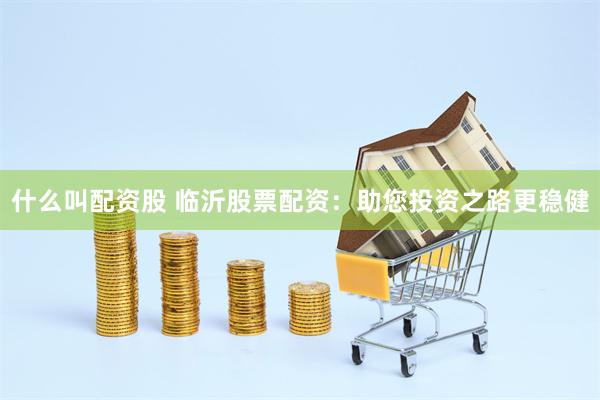 什么叫配资股 临沂股票配资：助您投资之路更稳健