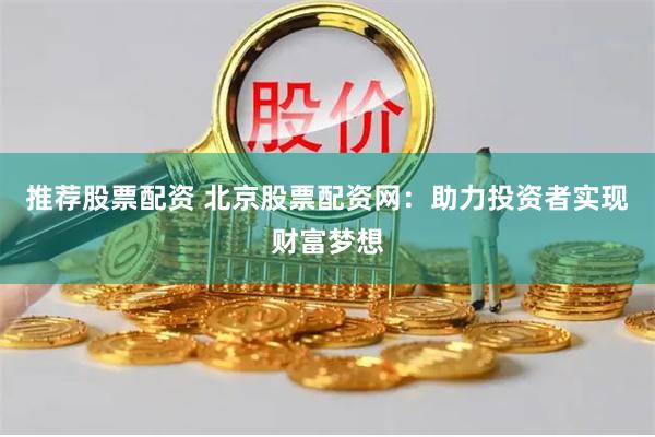 推荐股票配资 北京股票配资网：助力投资者实现财富梦想