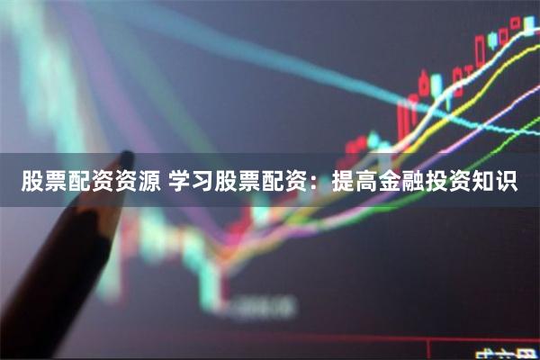 股票配资资源 学习股票配资：提高金融投资知识