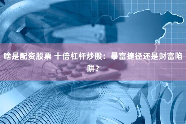 啥是配资股票 十倍杠杆炒股：暴富捷径还是财富陷阱？