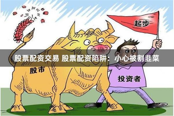 股票配资交易 股票配资陷阱：小心被割韭菜