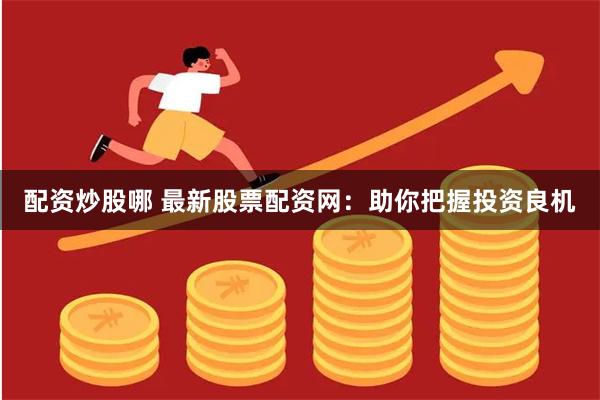 配资炒股哪 最新股票配资网：助你把握投资良机