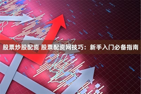 股票炒股配资 股票配资网技巧：新手入门必备指南