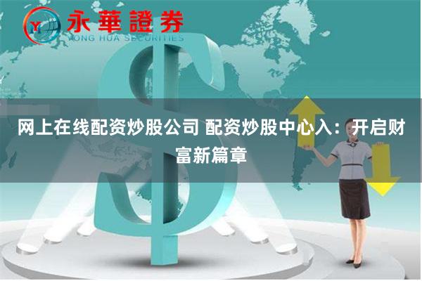 网上在线配资炒股公司 配资炒股中心入：开启财富新篇章