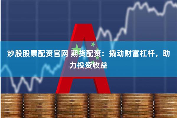 炒股股票配资官网 期货配资：撬动财富杠杆，助力投资收益