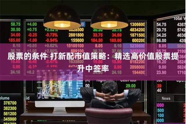 股票的条件 打新配市值策略：精选高价值股票提升中签率