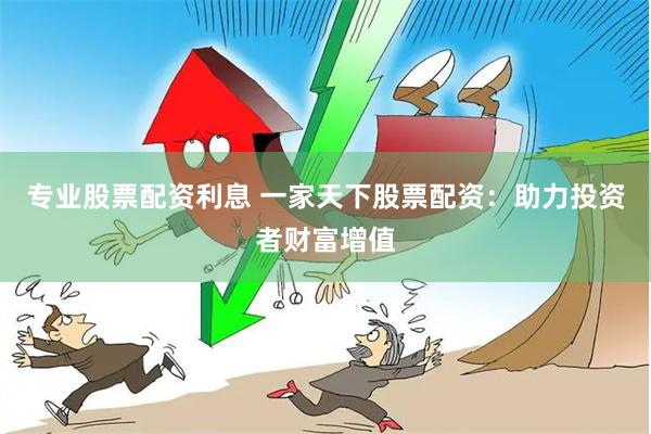 专业股票配资利息 一家天下股票配资：助力投资者财富增值