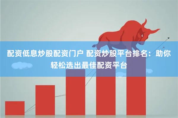 配资低息炒股配资门户 配资炒股平台排名：助你轻松选出最佳配资平台