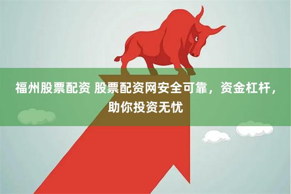 福州股票配资 股票配资网安全可靠，资金杠杆，助你投资无忧