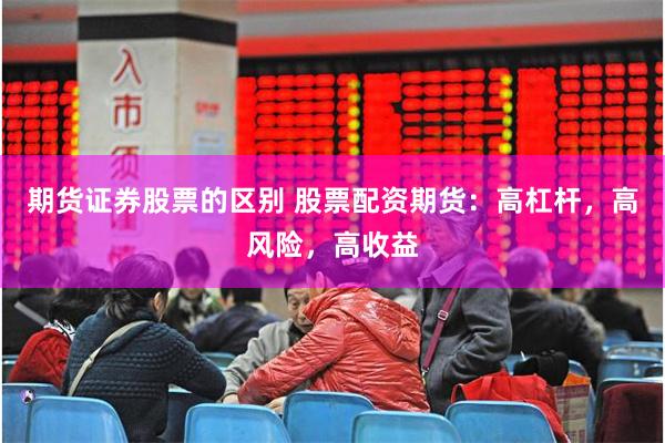 期货证券股票的区别 股票配资期货：高杠杆，高风险，高收益