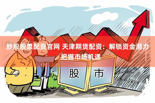 炒股股票配资官网 天津期货配资：解锁资金潜力，把握市场机遇