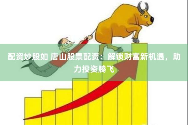 配资炒股如 唐山股票配资：解锁财富新机遇，助力投资腾飞