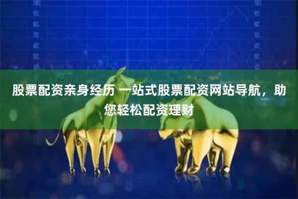 股票配资亲身经历 一站式股票配资网站导航，助您轻松配资理财