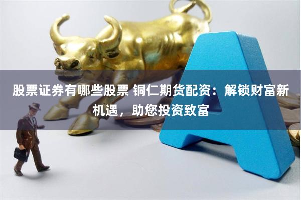 股票证券有哪些股票 铜仁期货配资：解锁财富新机遇，助您投资致富