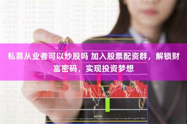 私募从业者可以炒股吗 加入股票配资群，解锁财富密码，实现投资梦想