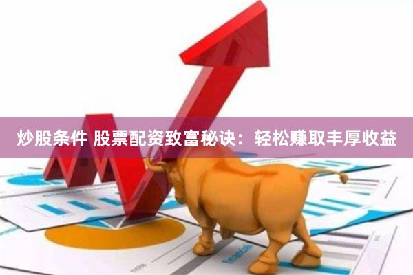 炒股条件 股票配资致富秘诀：轻松赚取丰厚收益