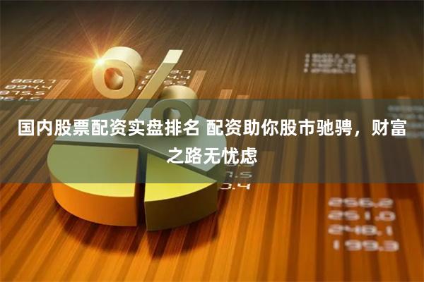 国内股票配资实盘排名 配资助你股市驰骋，财富之路无忧虑