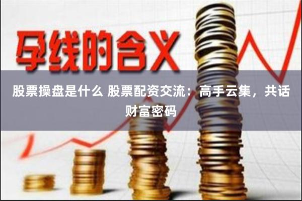 股票操盘是什么 股票配资交流：高手云集，共话财富密码