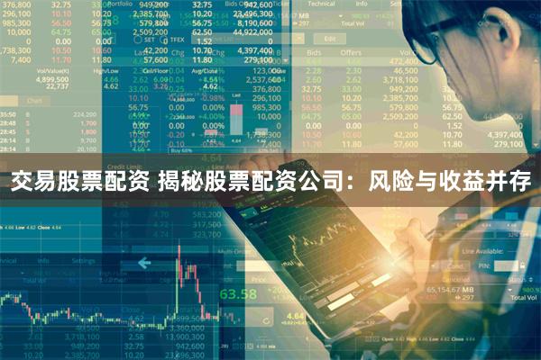 交易股票配资 揭秘股票配资公司：风险与收益并存