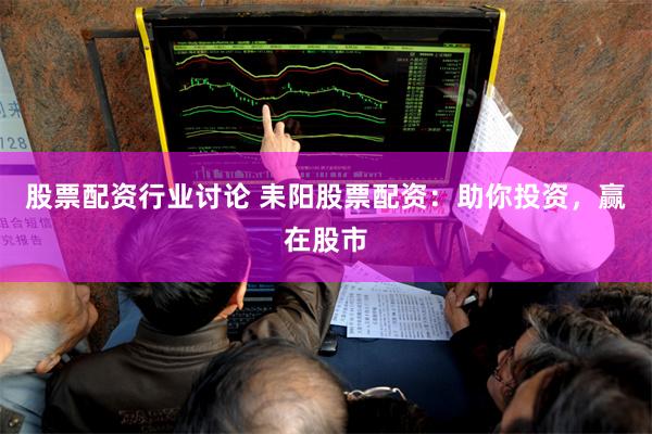 股票配资行业讨论 耒阳股票配资：助你投资，赢在股市