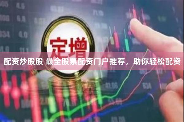 配资炒股股 最全股票配资门户推荐，助你轻松配资