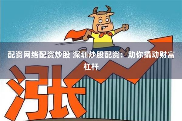 配资网络配资炒股 深圳炒股配资：助你撬动财富杠杆