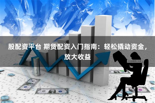 股配资平台 期货配资入门指南：轻松撬动资金，放大收益