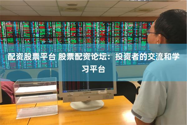 配资股票平台 股票配资论坛：投资者的交流和学习平台