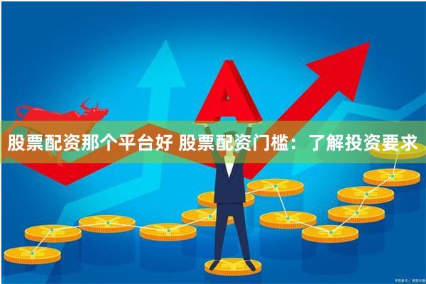 股票配资那个平台好 股票配资门槛：了解投资要求