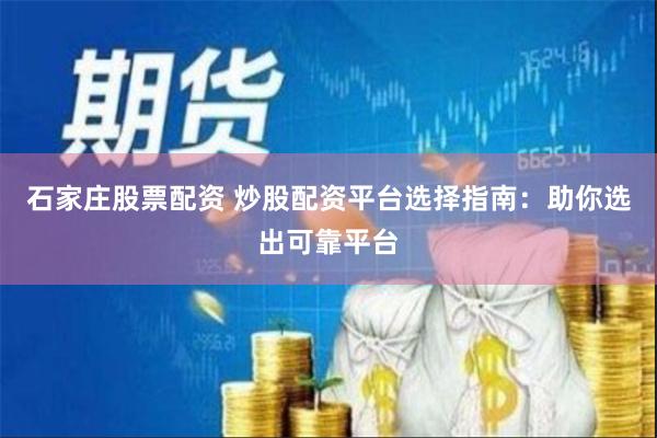 石家庄股票配资 炒股配资平台选择指南：助你选出可靠平台