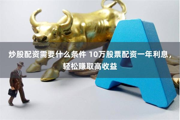 炒股配资需要什么条件 10万股票配资一年利息，轻松赚取高收益