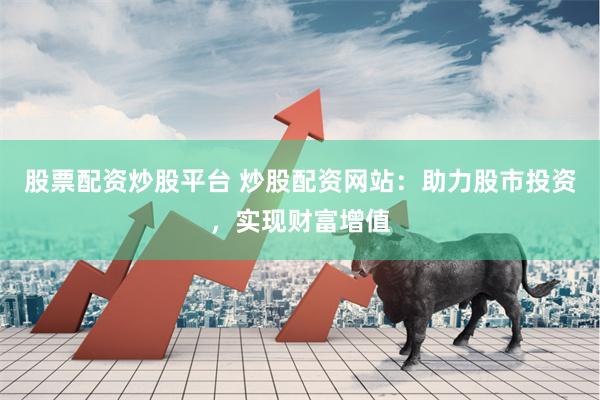 股票配资炒股平台 炒股配资网站：助力股市投资，实现财富增值