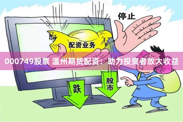 000749股票 温州期货配资：助力投资者放大收益