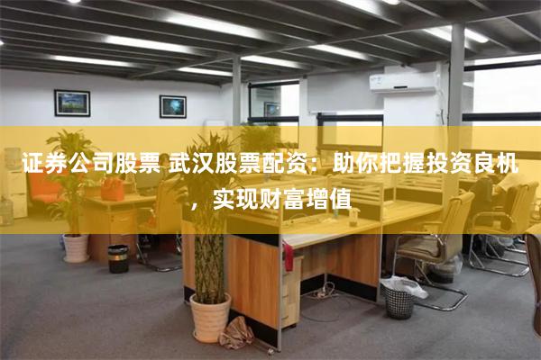 证券公司股票 武汉股票配资：助你把握投资良机，实现财富增值