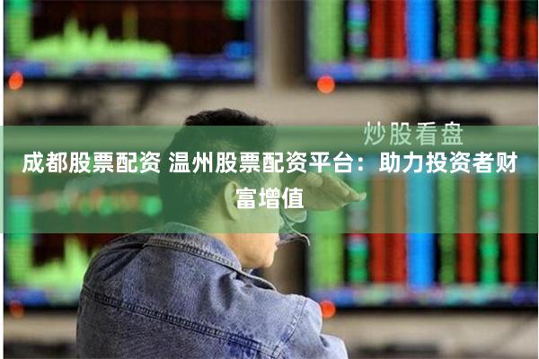 成都股票配资 温州股票配资平台：助力投资者财富增值