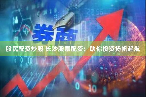 股民配资炒股 长沙股票配资：助你投资扬帆起航