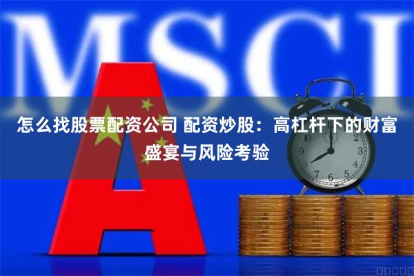 怎么找股票配资公司 配资炒股：高杠杆下的财富盛宴与风险考验